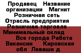 Продавец › Название организации ­ Магнит, Розничная сеть › Отрасль предприятия ­ Розничная торговля › Минимальный оклад ­ 25 000 - Все города Работа » Вакансии   . Кировская обл.,Леваши д.